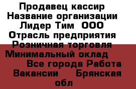 Продавец-кассир › Название организации ­ Лидер Тим, ООО › Отрасль предприятия ­ Розничная торговля › Минимальный оклад ­ 13 000 - Все города Работа » Вакансии   . Брянская обл.